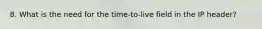 8. What is the need for the time-to-live field in the IP header?