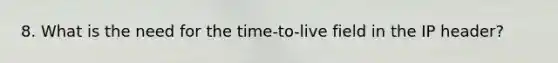 8. What is the need for the time-to-live field in the IP header?