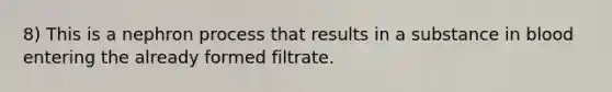 8) This is a nephron process that results in a substance in blood entering the already formed filtrate.