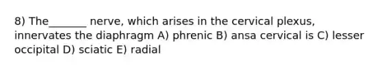 8) The_______ nerve, which arises in the cervical plexus, innervates the diaphragm A) phrenic B) ansa cervical is C) lesser occipital D) sciatic E) radial