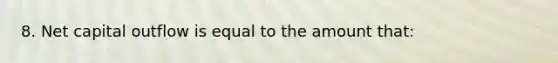 8. Net capital outflow is equal to the amount that: