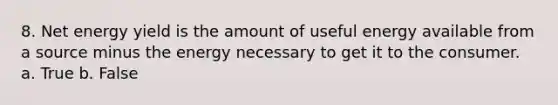 8. Net energy yield is the amount of useful energy available from a source minus the energy necessary to get it to the consumer. a. True b. False