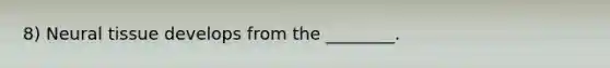 8) Neural tissue develops from the ________.
