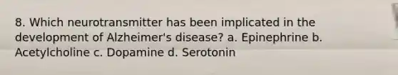 8. Which neurotransmitter has been implicated in the development of Alzheimer's disease? a. Epinephrine b. Acetylcholine c. Dopamine d. Serotonin