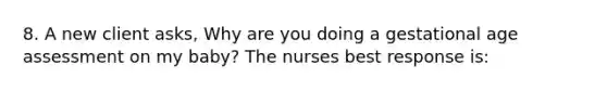 8. A new client asks, Why are you doing a gestational age assessment on my baby? The nurses best response is: