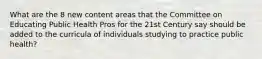 What are the 8 new content areas that the Committee on Educating Public Health Pros for the 21st Century say should be added to the curricula of individuals studying to practice public health?