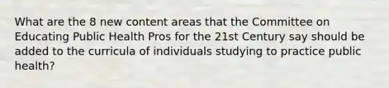 What are the 8 new content areas that the Committee on Educating Public Health Pros for the 21st Century say should be added to the curricula of individuals studying to practice public health?