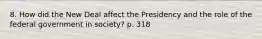 8. How did the New Deal affect the Presidency and the role of the federal government in society? p. 318