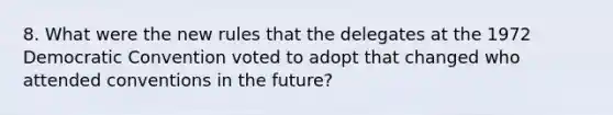 8. What were the new rules that the delegates at the 1972 Democratic Convention voted to adopt that changed who attended conventions in the future?