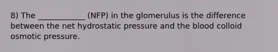 8) The ____________ (NFP) in the glomerulus is the difference between the net hydrostatic pressure and the blood colloid osmotic pressure.