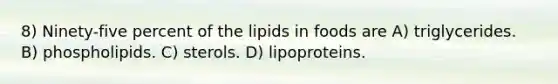 8) Ninety-five percent of the lipids in foods are A) triglycerides. B) phospholipids. C) sterols. D) lipoproteins.