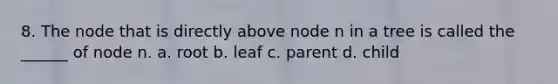 8. The node that is directly above node n in a tree is called the ______ of node n. a. root b. leaf c. parent d. child