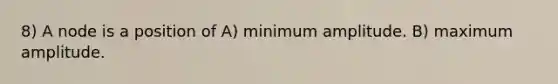 8) A node is a position of A) minimum amplitude. B) maximum amplitude.