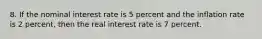 8. If the nominal interest rate is 5 percent and the inflation rate is 2 percent, then the real interest rate is 7 percent.