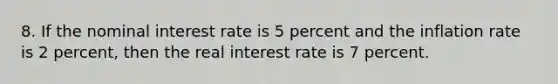 8. If the nominal interest rate is 5 percent and the inflation rate is 2 percent, then the real interest rate is 7 percent.