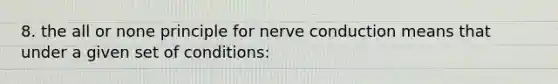 8. the all or none principle for nerve conduction means that under a given set of conditions: