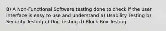 8) A Non-Functional Software testing done to check if the user interface is easy to use and understand a) Usability Testing b) Security Testing c) Unit testing d) Block Box Testing