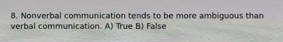 8. Nonverbal communication tends to be more ambiguous than verbal communication. A) True B) False