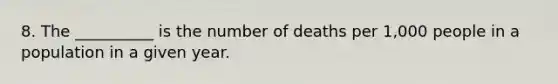 8. The __________ is the number of deaths per 1,000 people in a population in a given year.