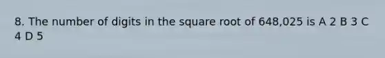 8. The number of digits in the square root of 648,025 is A 2 B 3 C 4 D 5