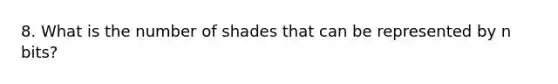 8. What is the number of shades that can be represented by n bits?