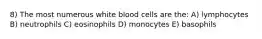 8) The most numerous white blood cells are the: A) lymphocytes B) neutrophils C) eosinophils D) monocytes E) basophils