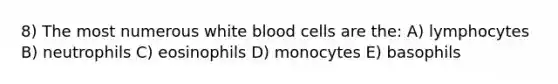 8) The most numerous white blood cells are the: A) lymphocytes B) neutrophils C) eosinophils D) monocytes E) basophils