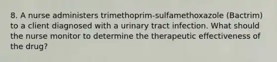 8. A nurse administers trimethoprim-sulfamethoxazole (Bactrim) to a client diagnosed with a urinary tract infection. What should the nurse monitor to determine the therapeutic effectiveness of the drug?