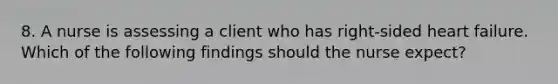 8. A nurse is assessing a client who has right-sided heart failure. Which of the following findings should the nurse expect?