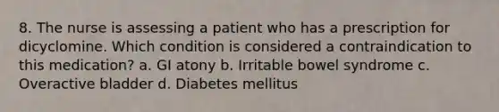 8. The nurse is assessing a patient who has a prescription for dicyclomine. Which condition is considered a contraindication to this medication? a. GI atony b. Irritable bowel syndrome c. Overactive bladder d. Diabetes mellitus