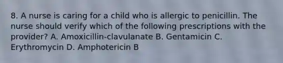 8. A nurse is caring for a child who is allergic to penicillin. The nurse should verify which of the following prescriptions with the provider? A. Amoxicillin-clavulanate B. Gentamicin C. Erythromycin D. Amphotericin B