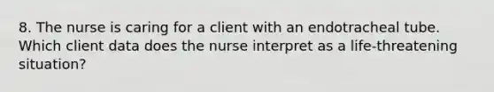 8. The nurse is caring for a client with an endotracheal tube. Which client data does the nurse interpret as a life-threatening situation?