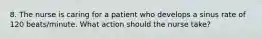 8. The nurse is caring for a patient who develops a sinus rate of 120 beats/minute. What action should the nurse take?