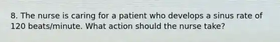 8. The nurse is caring for a patient who develops a sinus rate of 120 beats/minute. What action should the nurse take?