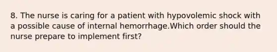 8. The nurse is caring for a patient with hypovolemic shock with a possible cause of internal hemorrhage.Which order should the nurse prepare to implement first?