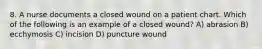 8. A nurse documents a closed wound on a patient chart. Which of the following is an example of a closed wound? A) abrasion B) ecchymosis C) incision D) puncture wound