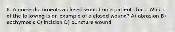 8. A nurse documents a closed wound on a patient chart. Which of the following is an example of a closed wound? A) abrasion B) ecchymosis C) incision D) puncture wound