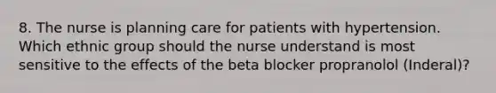 8. The nurse is planning care for patients with hypertension. Which ethnic group should the nurse understand is most sensitive to the effects of the beta blocker propranolol (Inderal)?