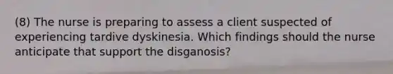 (8) The nurse is preparing to assess a client suspected of experiencing tardive dyskinesia. Which findings should the nurse anticipate that support the disganosis?