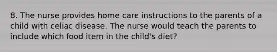 8. The nurse provides home care instructions to the parents of a child with celiac disease. The nurse would teach the parents to include which food item in the child's diet?