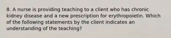 8. A nurse is providing teaching to a client who has chronic kidney disease and a new prescription for erythropoietin. Which of the following statements by the client indicates an understanding of the teaching?