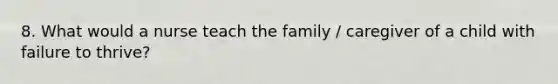 8. What would a nurse teach the family / caregiver of a child with failure to thrive?