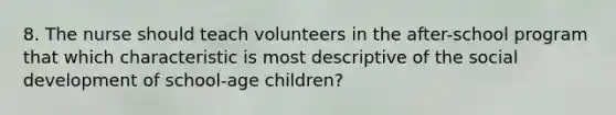 8. The nurse should teach volunteers in the after-school program that which characteristic is most descriptive of the social development of school-age children?