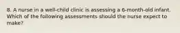 8. A nurse in a well-child clinic is assessing a 6-month-old infant. Which of the following assessments should the nurse expect to make?