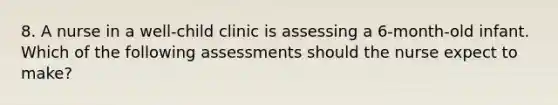 8. A nurse in a well-child clinic is assessing a 6-month-old infant. Which of the following assessments should the nurse expect to make?