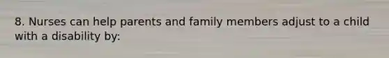 8. Nurses can help parents and family members adjust to a child with a disability by: