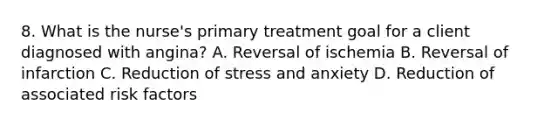 8. What is the nurse's primary treatment goal for a client diagnosed with angina? A. Reversal of ischemia B. Reversal of infarction C. Reduction of stress and anxiety D. Reduction of associated risk factors