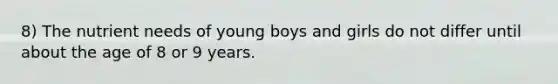 8) The nutrient needs of young boys and girls do not differ until about the age of 8 or 9 years.