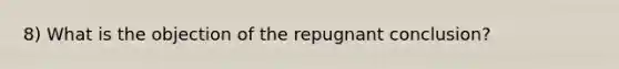 8) What is the objection of the repugnant conclusion?