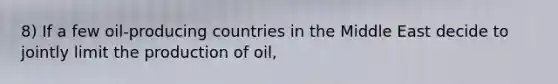 8) If a few oil-producing countries in the Middle East decide to jointly limit the production of oil,